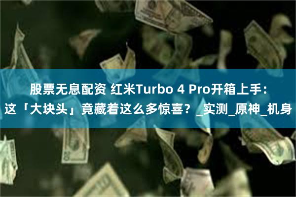 股票无息配资 红米Turbo 4 Pro开箱上手：这「大块头」竟藏着这么多惊喜？_实测_原神_机身