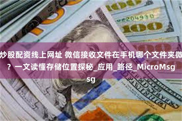 炒股配资线上网址 微信接收文件在手机哪个文件夹微？一文读懂存储位置探秘_应用_路径_MicroMsg