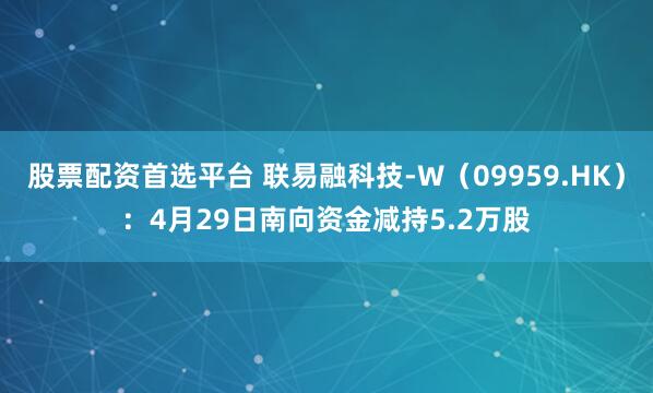 股票配资首选平台 联易融科技-W（09959.HK）：4月29日南向资金减持5.2万股