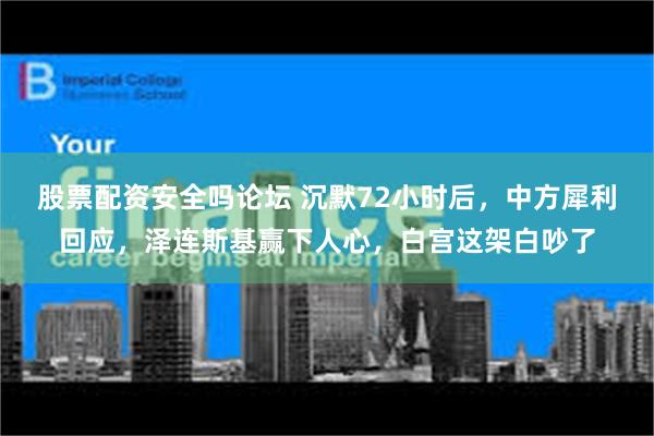 股票配资安全吗论坛 沉默72小时后，中方犀利回应，泽连斯基赢下人心，白宫这架白吵了