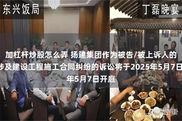 加杠杆炒股怎么弄 扬建集团作为被告/被上诉人的1起涉及建设工程施工合同纠纷的诉讼将于2025年5月7日开庭