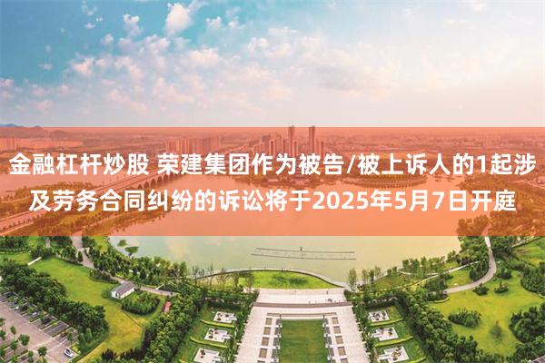 金融杠杆炒股 荣建集团作为被告/被上诉人的1起涉及劳务合同纠纷的诉讼将于2025年5月7日开庭