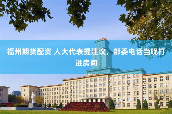 福州期货配资 人大代表提建议，部委电话当晚打进房间