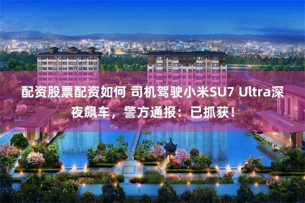配资股票配资如何 司机驾驶小米SU7 Ultra深夜飙车，警方通报：已抓获！
