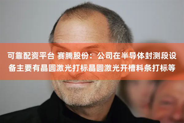 可靠配资平台 赛腾股份：公司在半导体封测段设备主要有晶圆激光打标晶圆激光开槽料条打标等