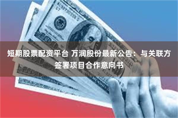 短期股票配资平台 万润股份最新公告：与关联方签署项目合作意向书