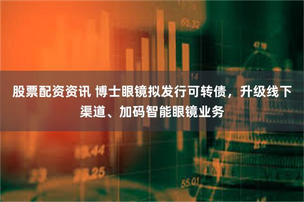 股票配资资讯 博士眼镜拟发行可转债，升级线下渠道、加码智能眼镜业务