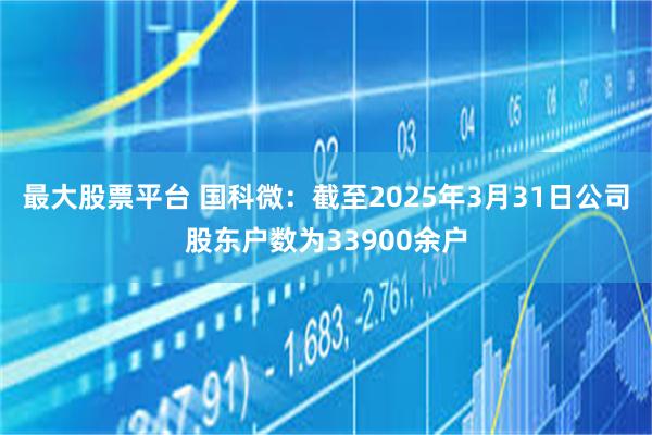 最大股票平台 国科微：截至2025年3月31日公司股东户数为33900余户