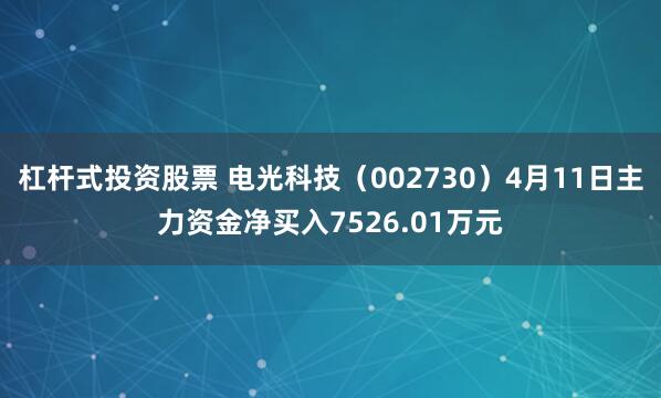 杠杆式投资股票 电光科技（002730）4月11日主力资金净买入7526.01万元