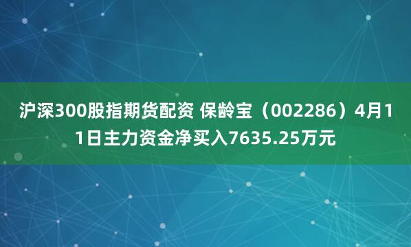沪深300股指期货配资 保龄宝（002286）4月11日主力资金净买入7635.25万元