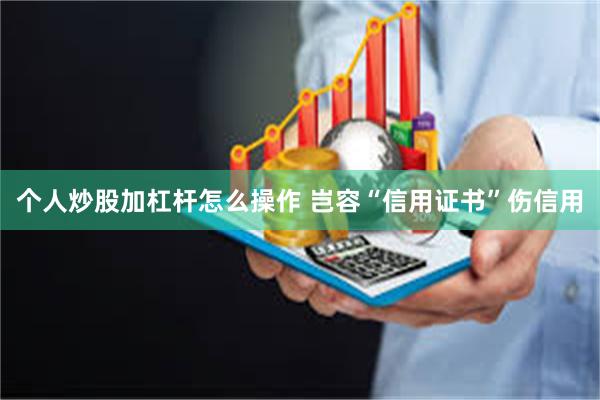 个人炒股加杠杆怎么操作 岂容“信用证书”伤信用