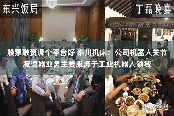股票融资哪个平台好 秦川机床：公司机器人关节减速器业务主要服务于工业机器人领域