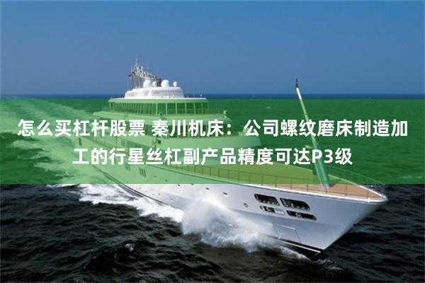 怎么买杠杆股票 秦川机床：公司螺纹磨床制造加工的行星丝杠副产品精度可达P3级