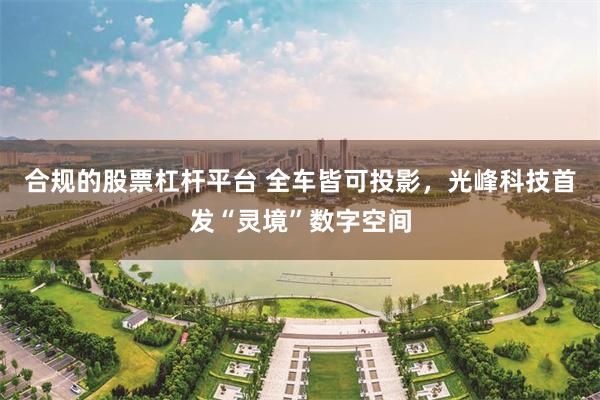 合规的股票杠杆平台 全车皆可投影，光峰科技首发“灵境”数字空间