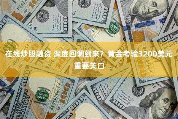 在线炒股融资 深度回调到来？黄金考验3200美元重要关口