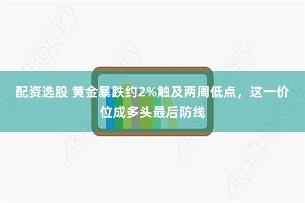 配资选股 黄金暴跌约2%触及两周低点，这一价位成多头最后防线