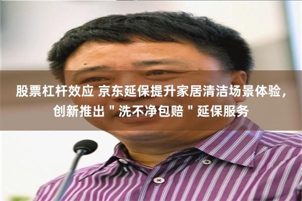 股票杠杆效应 京东延保提升家居清洁场景体验，创新推出＂洗不净包赔＂延保服务
