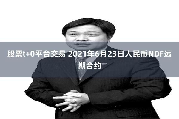 股票t+0平台交易 2021年6月23日人民币NDF远期合约