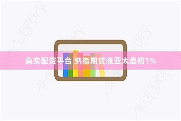 真实配资平台 纳指期货涨亚太盘初1%