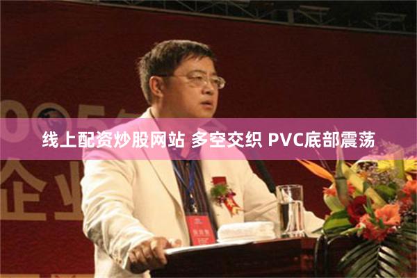 线上配资炒股网站 多空交织 PVC底部震荡