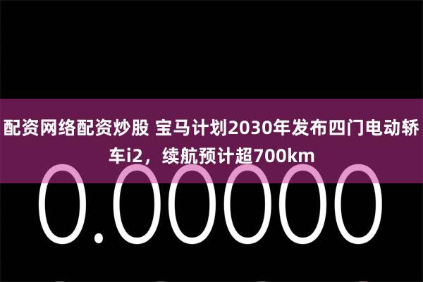 配资网络配资炒股 宝马计划2030年发布四门电动轿车i2，续航预计超700km