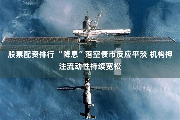 股票配资排行 “降息”落空债市反应平淡 机构押注流动性持续宽松