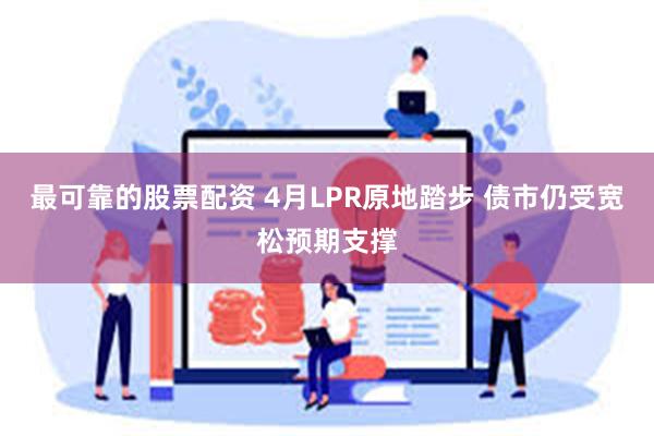 最可靠的股票配资 4月LPR原地踏步 债市仍受宽松预期支撑
