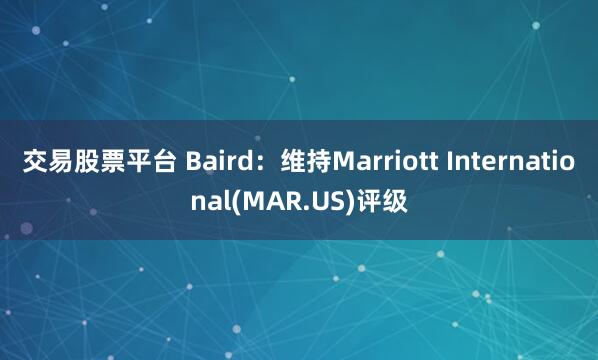 交易股票平台 Baird：维持Marriott International(MAR.US)评级