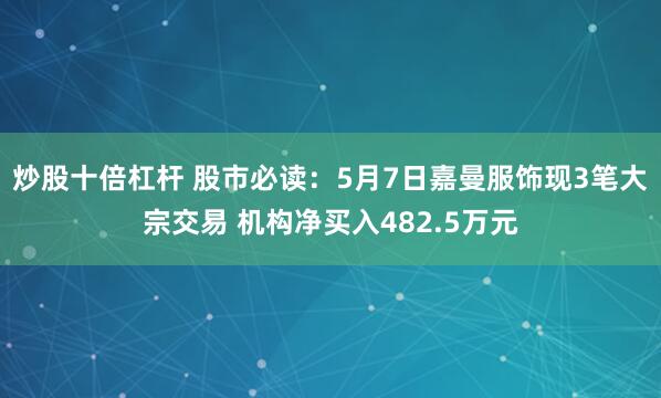 炒股十倍杠杆 股市必读：5月7日嘉曼服饰现3笔大宗交易 机构净买入482.5万元
