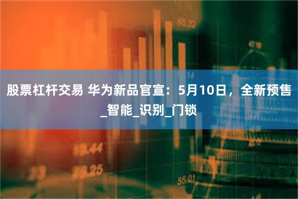 股票杠杆交易 华为新品官宣：5月10日，全新预售_智能_识别_门锁