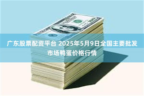 广东股票配资平台 2025年5月9日全国主要批发市场鸭蛋价格行情