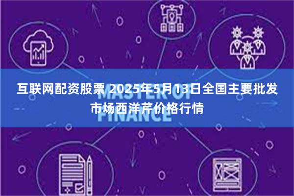 互联网配资股票 2025年5月13日全国主要批发市场西洋芹价格行情