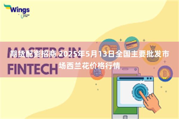期货配资招商 2025年5月13日全国主要批发市场西兰花价格行情
