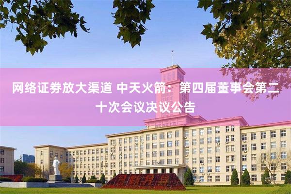 网络证劵放大渠道 中天火箭：第四届董事会第二十次会议决议公告