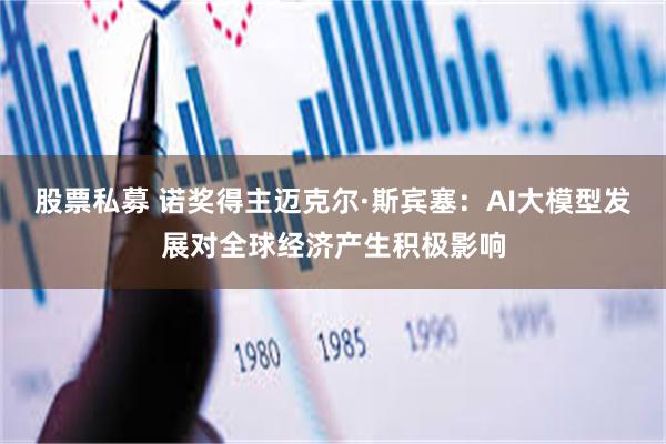 股票私募 诺奖得主迈克尔·斯宾塞：AI大模型发展对全球经济产生积极影响