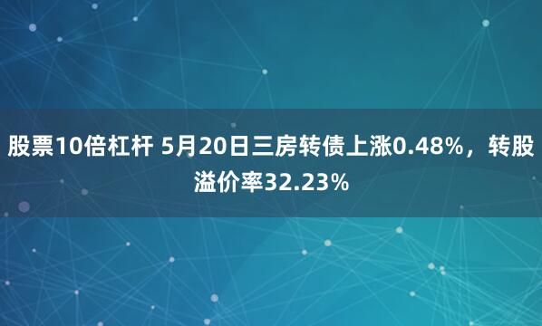 股票10倍杠杆 5月20日三房转债上涨0.48%，转股溢价率32.23%
