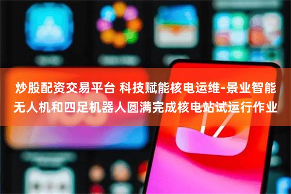 炒股配资交易平台 科技赋能核电运维-景业智能无人机和四足机器人圆满完成核电站试运行作业
