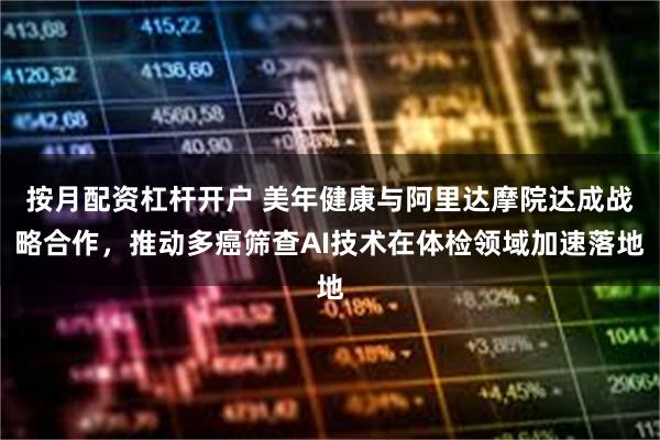 按月配资杠杆开户 美年健康与阿里达摩院达成战略合作，推动多癌筛查AI技术在体检领域加速落地