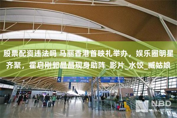 股票配资违法吗 马丽香港首映礼举办，娱乐圈明星齐聚，霍启刚郭晶晶现身助阵_影片_水饺_臧姑娘