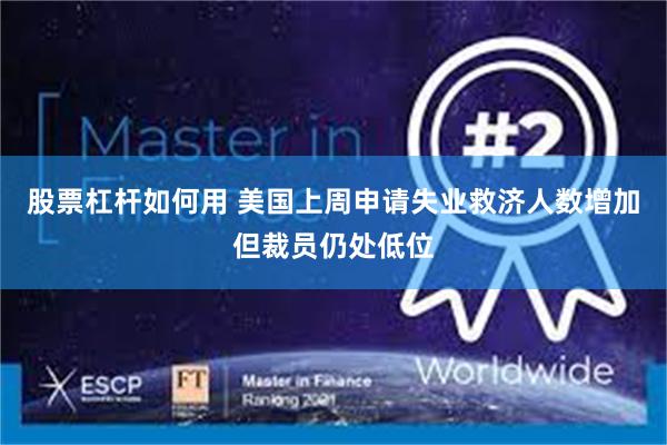 股票杠杆如何用 美国上周申请失业救济人数增加但裁员仍处低位