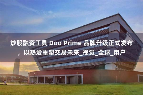 炒股融资工具 Doo Prime 品牌升级正式发布，以热爱重塑交易未来_视觉_全球_用户