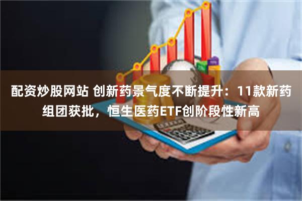 配资炒股网站 创新药景气度不断提升：11款新药组团获批，恒生医药ETF创阶段性新高