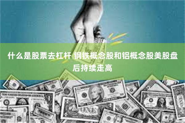 什么是股票去杠杆 钢铁概念股和铝概念股美股盘后持续走高