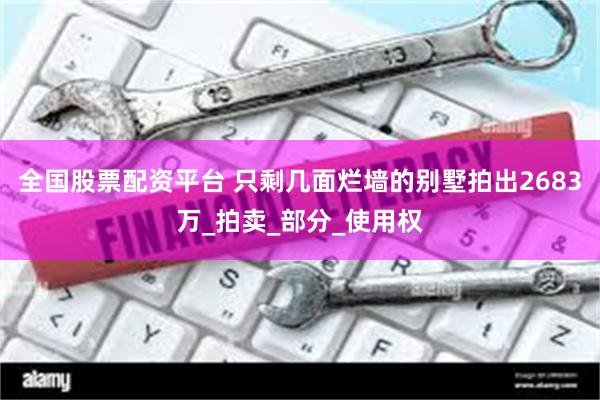 全国股票配资平台 只剩几面烂墙的别墅拍出2683万_拍卖_部分_使用权