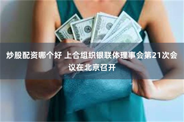 炒股配资哪个好 上合组织银联体理事会第21次会议在北京召开