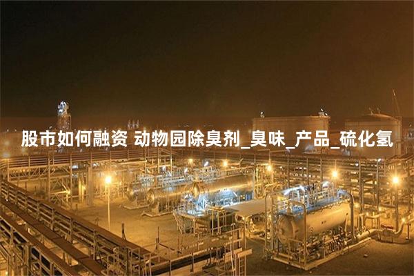 股市如何融资 动物园除臭剂_臭味_产品_硫化氢