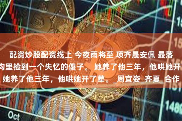 配资炒股配资线上 今夜雨将至 项齐晟安佩 　最落魄的那年，安佩在臭水沟里捡到一个失忆的傻子。 　　她养了他三年，他哄她开了荤。_周宜姿_齐夏_合作