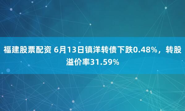 福建股票配资 6月13日镇洋转债下跌0.48%，转股溢价率31.59%