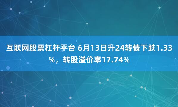互联网股票杠杆平台 6月13日升24转债下跌1.33%，转股溢价率17.74%