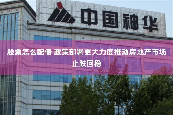 股票怎么配债 政策部署更大力度推动房地产市场止跌回稳